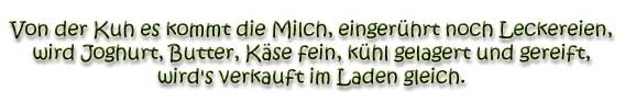 Von der Kuh es kommt die Milch, einger�hrt noch Leckereienm wird Jogurt, Butter, K&auml;se fein. k&uuml;hl gelagert und gereift, wird's verkauft im Laden gleich.